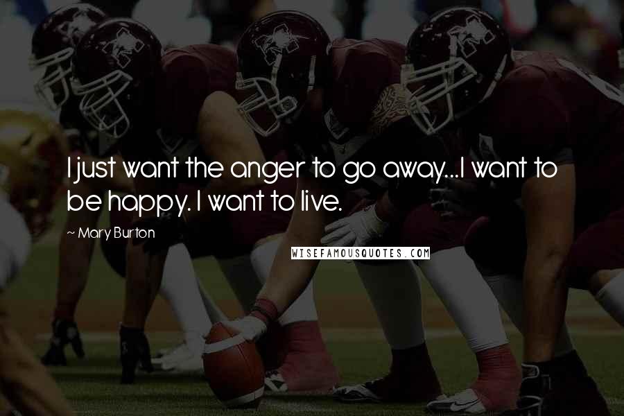 Mary Burton Quotes: I just want the anger to go away...I want to be happy. I want to live.