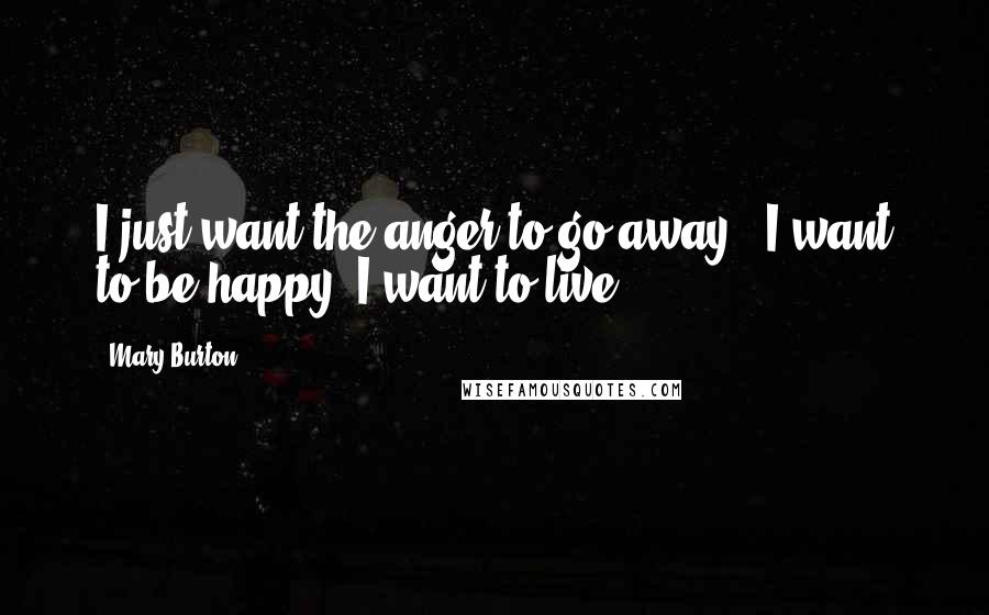 Mary Burton Quotes: I just want the anger to go away...I want to be happy. I want to live.