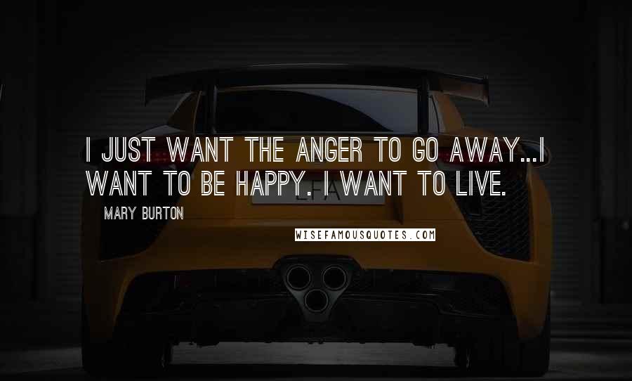 Mary Burton Quotes: I just want the anger to go away...I want to be happy. I want to live.