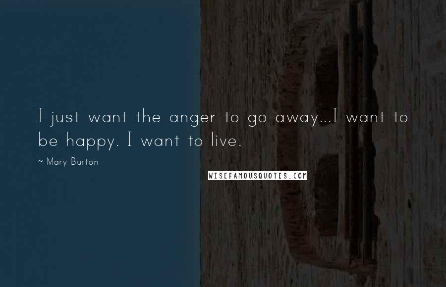 Mary Burton Quotes: I just want the anger to go away...I want to be happy. I want to live.