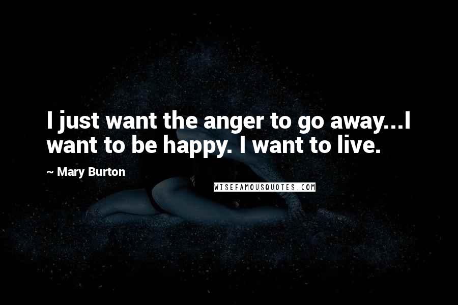 Mary Burton Quotes: I just want the anger to go away...I want to be happy. I want to live.