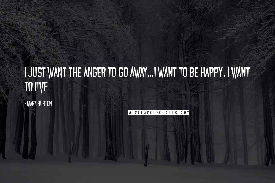 Mary Burton Quotes: I just want the anger to go away...I want to be happy. I want to live.