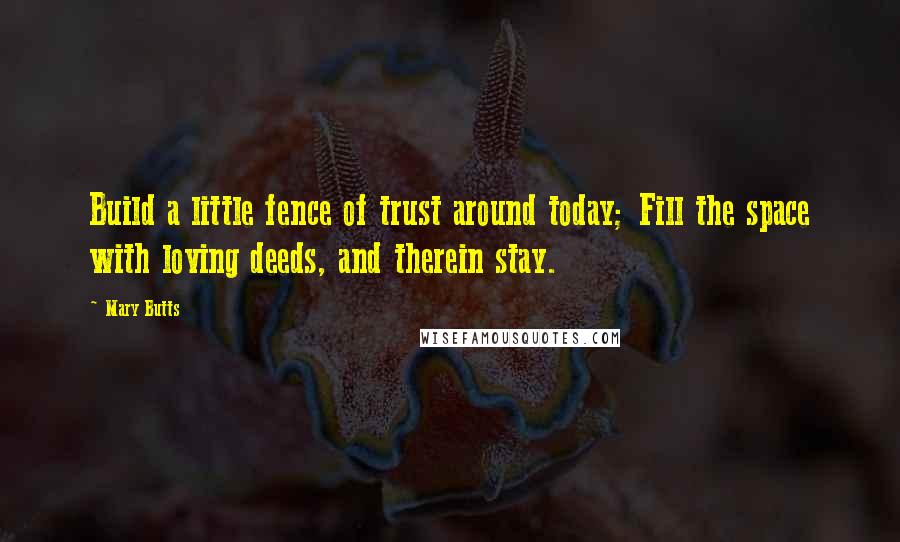 Mary Butts Quotes: Build a little fence of trust around today; Fill the space with loving deeds, and therein stay.