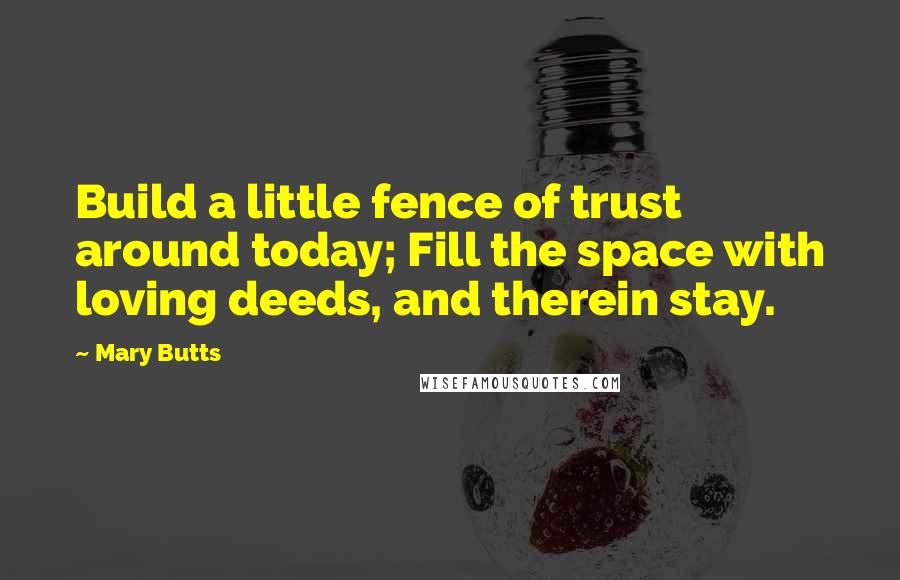 Mary Butts Quotes: Build a little fence of trust around today; Fill the space with loving deeds, and therein stay.