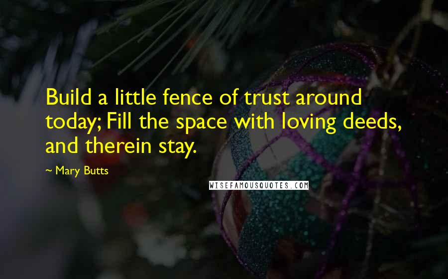 Mary Butts Quotes: Build a little fence of trust around today; Fill the space with loving deeds, and therein stay.