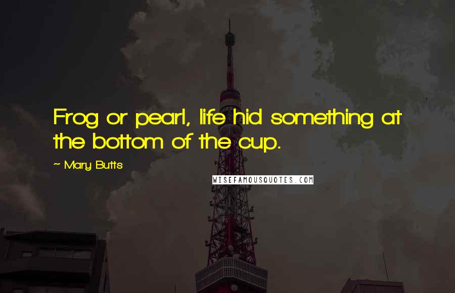 Mary Butts Quotes: Frog or pearl, life hid something at the bottom of the cup.