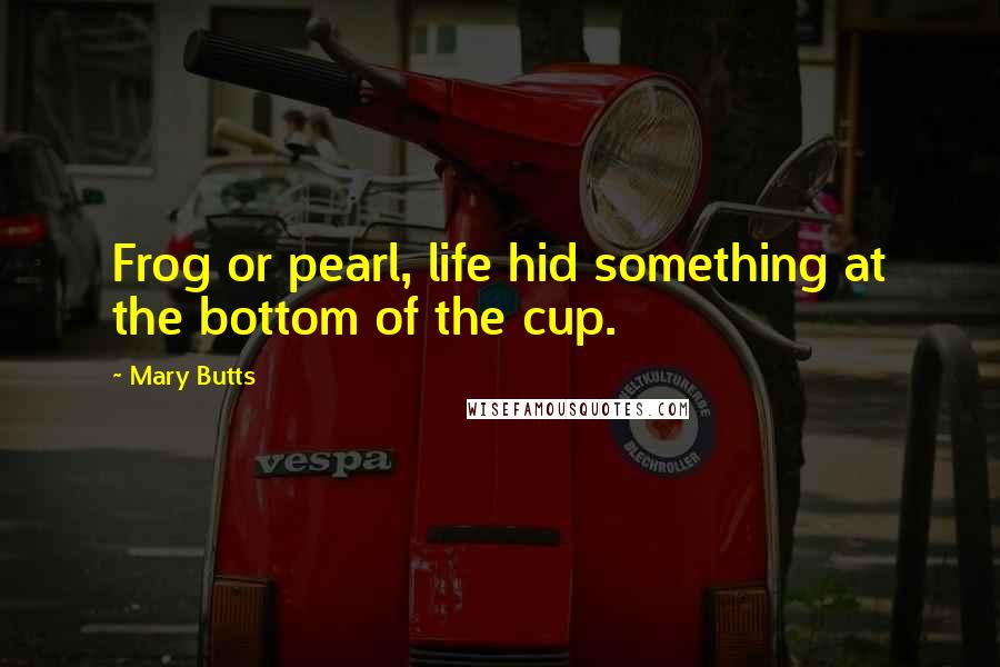 Mary Butts Quotes: Frog or pearl, life hid something at the bottom of the cup.