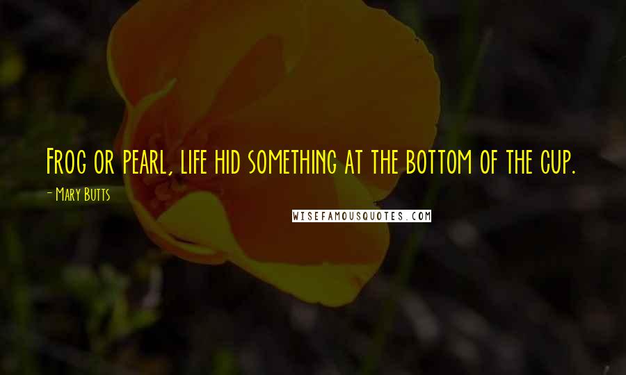 Mary Butts Quotes: Frog or pearl, life hid something at the bottom of the cup.