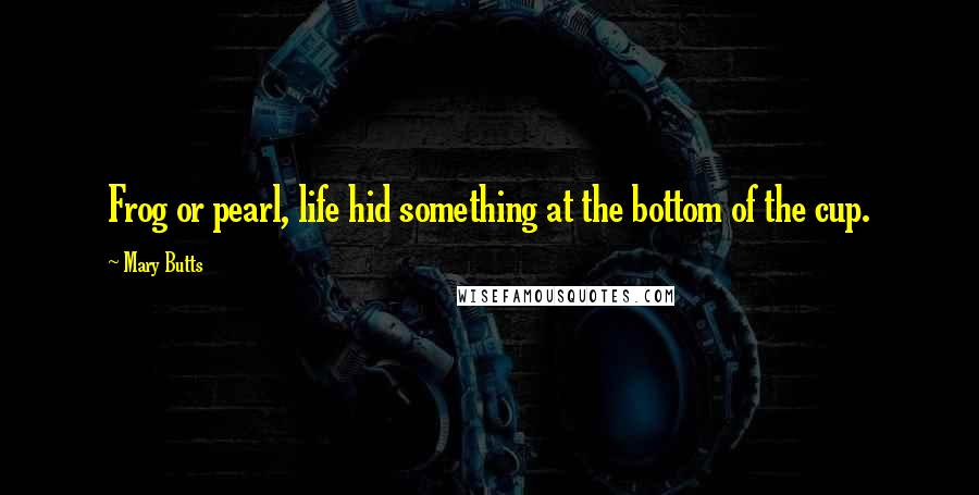 Mary Butts Quotes: Frog or pearl, life hid something at the bottom of the cup.