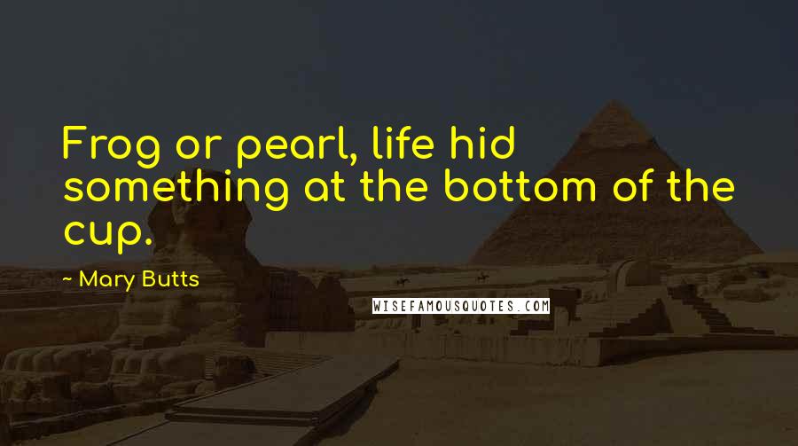 Mary Butts Quotes: Frog or pearl, life hid something at the bottom of the cup.