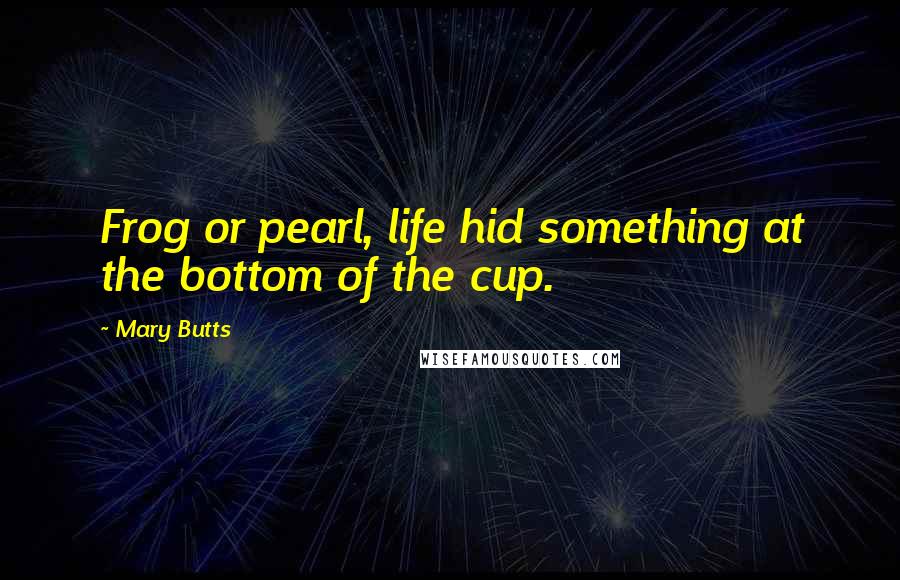 Mary Butts Quotes: Frog or pearl, life hid something at the bottom of the cup.
