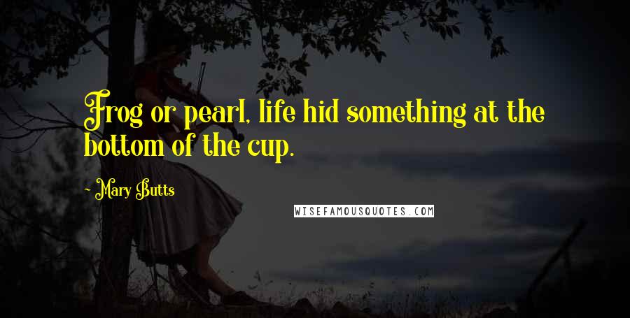 Mary Butts Quotes: Frog or pearl, life hid something at the bottom of the cup.