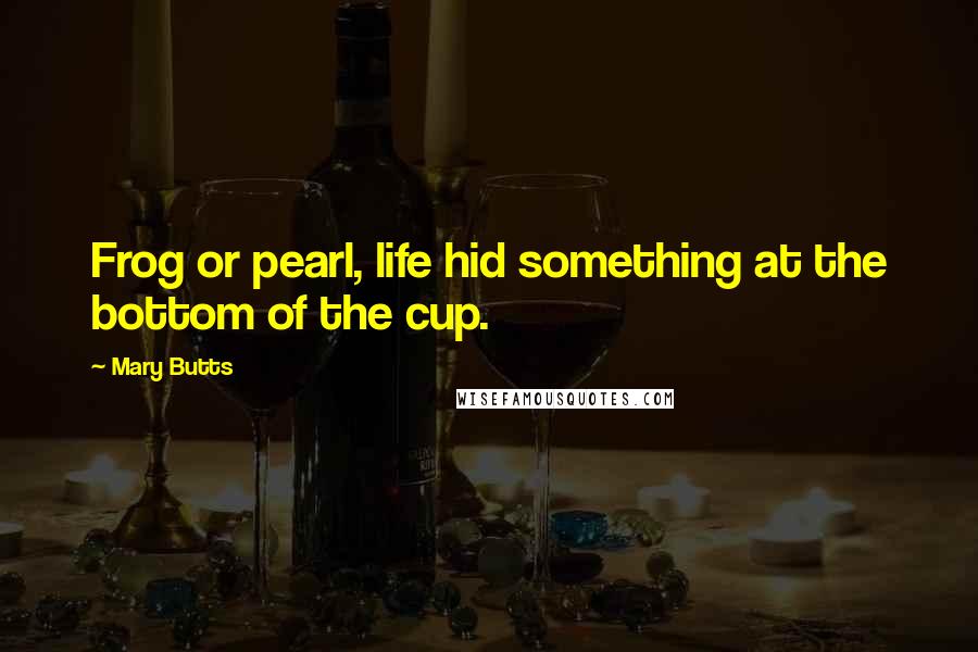 Mary Butts Quotes: Frog or pearl, life hid something at the bottom of the cup.