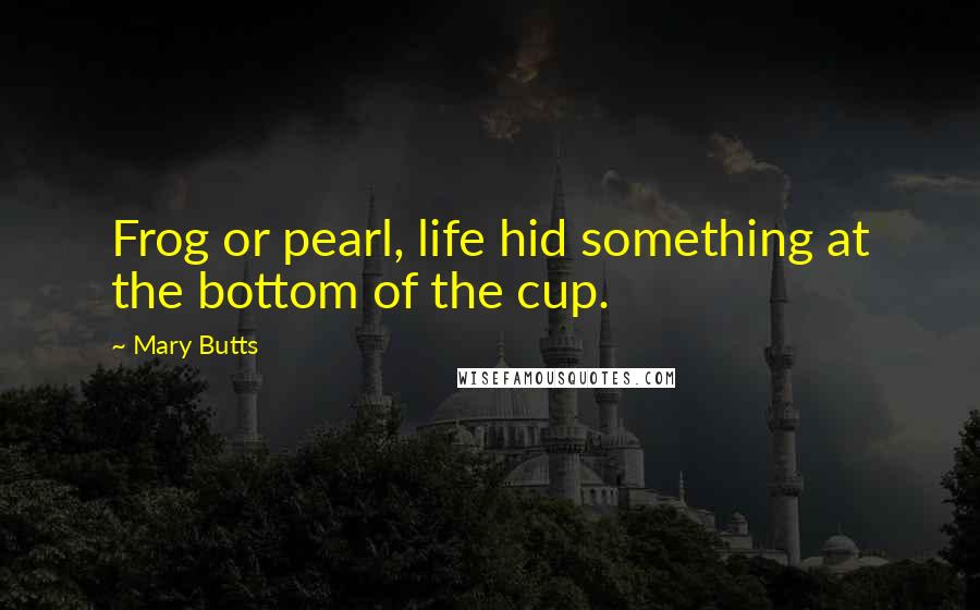 Mary Butts Quotes: Frog or pearl, life hid something at the bottom of the cup.