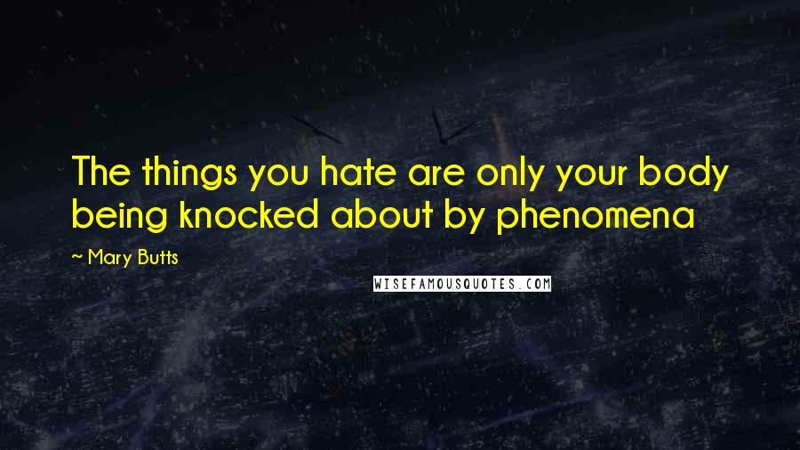 Mary Butts Quotes: The things you hate are only your body being knocked about by phenomena