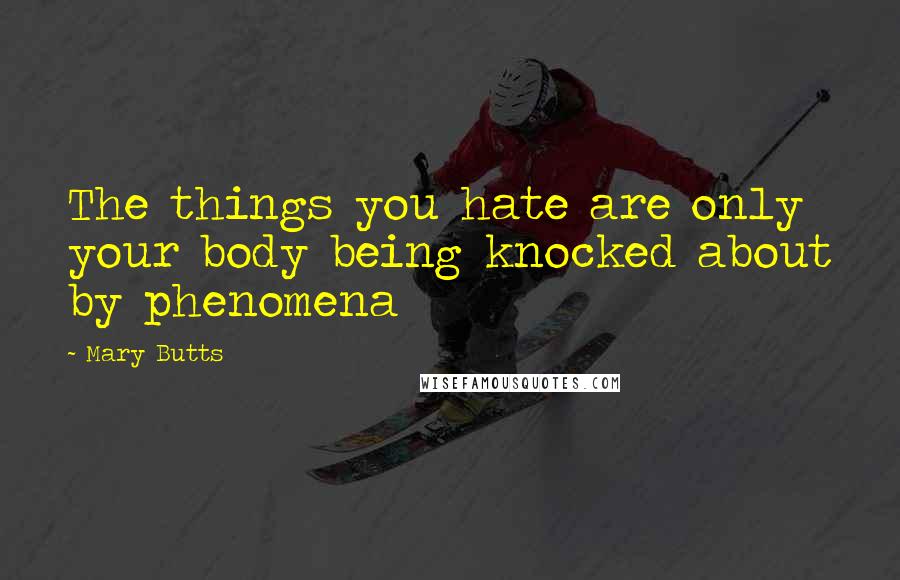 Mary Butts Quotes: The things you hate are only your body being knocked about by phenomena