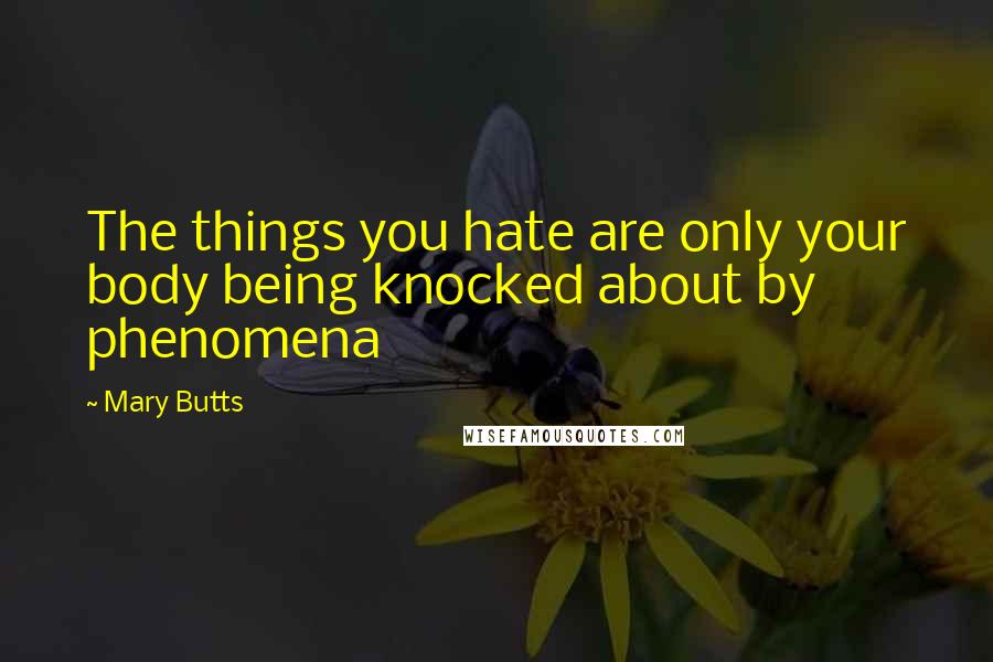 Mary Butts Quotes: The things you hate are only your body being knocked about by phenomena