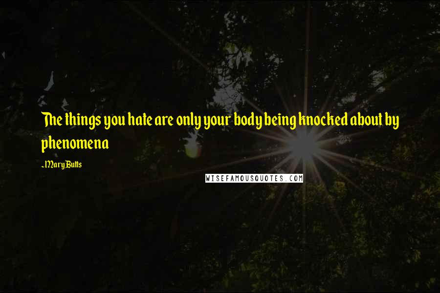 Mary Butts Quotes: The things you hate are only your body being knocked about by phenomena