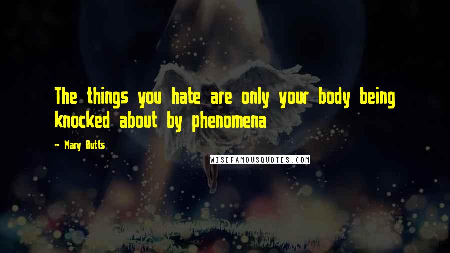 Mary Butts Quotes: The things you hate are only your body being knocked about by phenomena