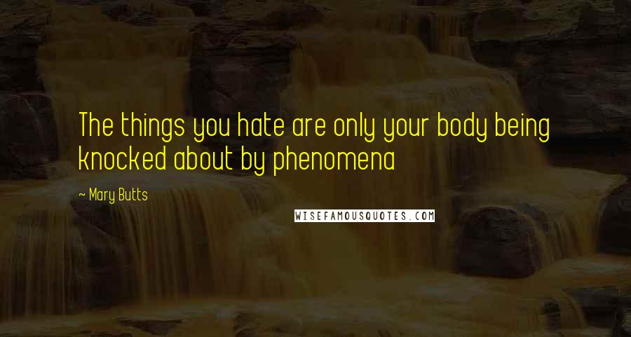 Mary Butts Quotes: The things you hate are only your body being knocked about by phenomena