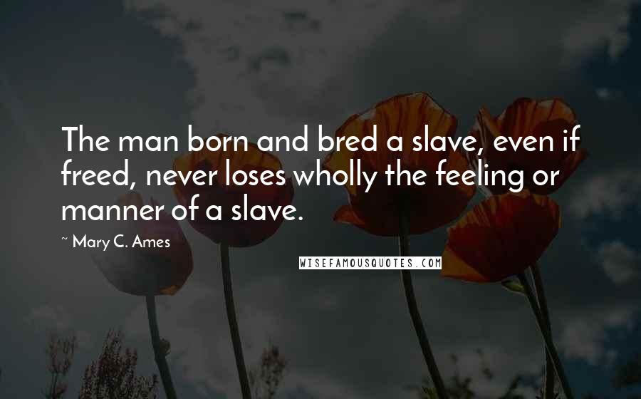 Mary C. Ames Quotes: The man born and bred a slave, even if freed, never loses wholly the feeling or manner of a slave.