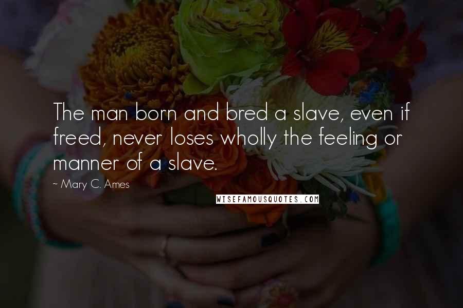 Mary C. Ames Quotes: The man born and bred a slave, even if freed, never loses wholly the feeling or manner of a slave.