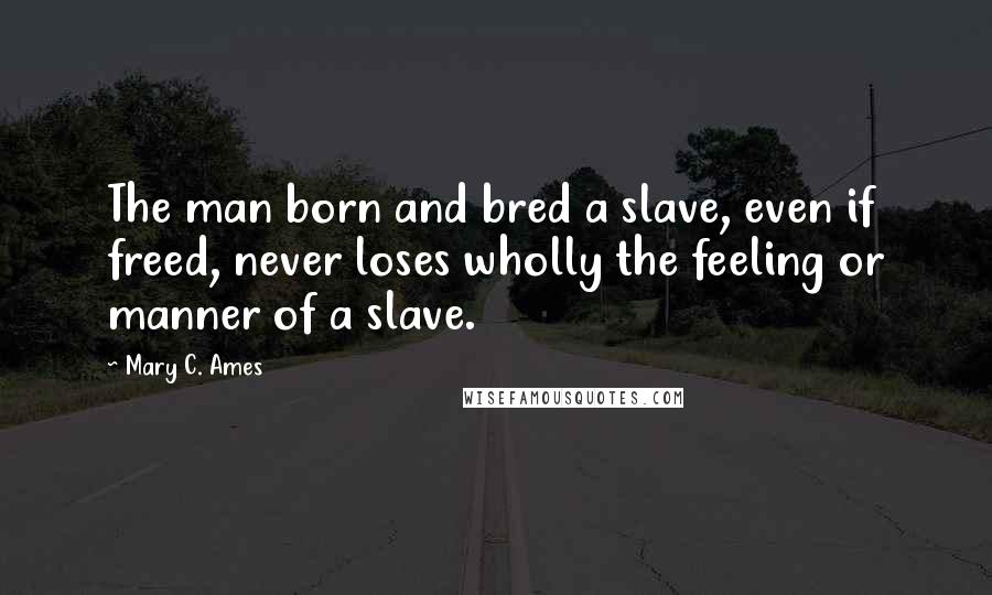 Mary C. Ames Quotes: The man born and bred a slave, even if freed, never loses wholly the feeling or manner of a slave.