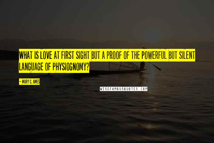 Mary C. Ames Quotes: What is love at first sight but a proof of the powerful but silent language of physiognomy?