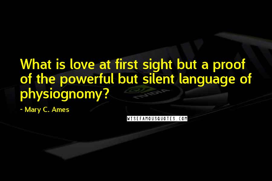 Mary C. Ames Quotes: What is love at first sight but a proof of the powerful but silent language of physiognomy?