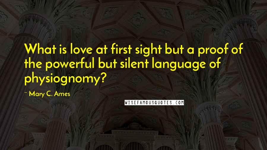 Mary C. Ames Quotes: What is love at first sight but a proof of the powerful but silent language of physiognomy?