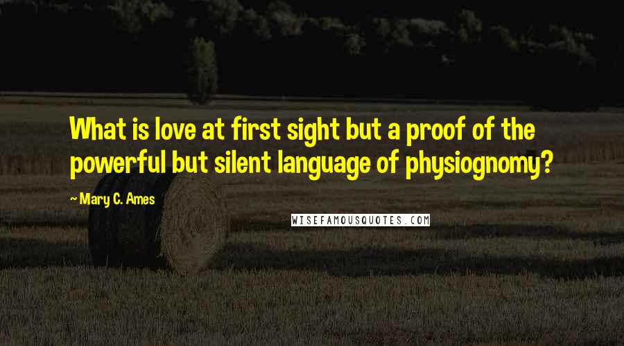 Mary C. Ames Quotes: What is love at first sight but a proof of the powerful but silent language of physiognomy?