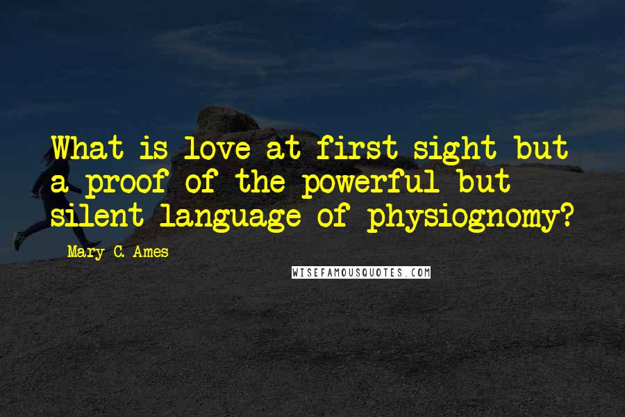 Mary C. Ames Quotes: What is love at first sight but a proof of the powerful but silent language of physiognomy?