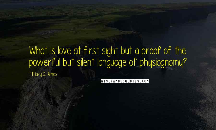 Mary C. Ames Quotes: What is love at first sight but a proof of the powerful but silent language of physiognomy?