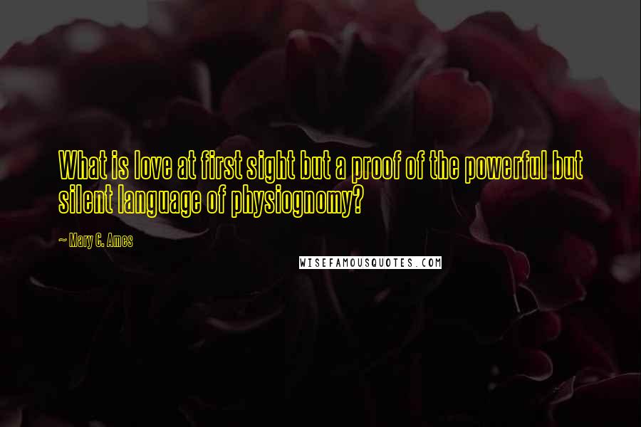 Mary C. Ames Quotes: What is love at first sight but a proof of the powerful but silent language of physiognomy?