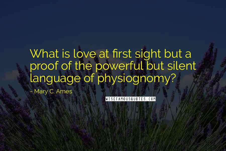 Mary C. Ames Quotes: What is love at first sight but a proof of the powerful but silent language of physiognomy?