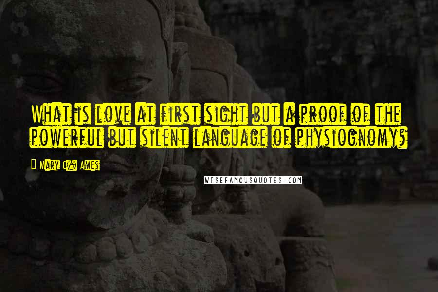 Mary C. Ames Quotes: What is love at first sight but a proof of the powerful but silent language of physiognomy?