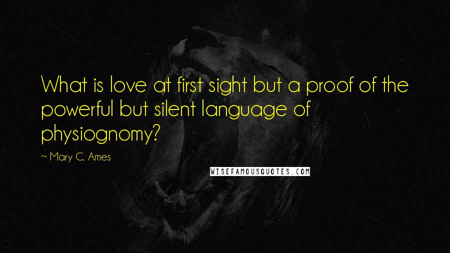 Mary C. Ames Quotes: What is love at first sight but a proof of the powerful but silent language of physiognomy?