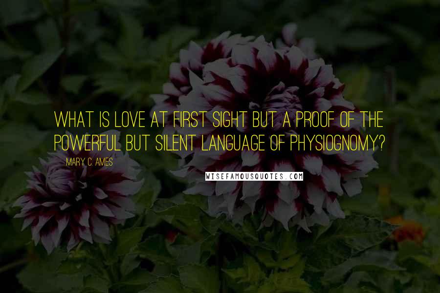 Mary C. Ames Quotes: What is love at first sight but a proof of the powerful but silent language of physiognomy?