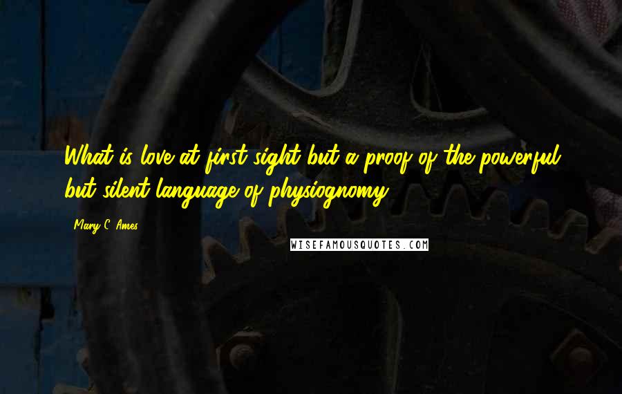 Mary C. Ames Quotes: What is love at first sight but a proof of the powerful but silent language of physiognomy?