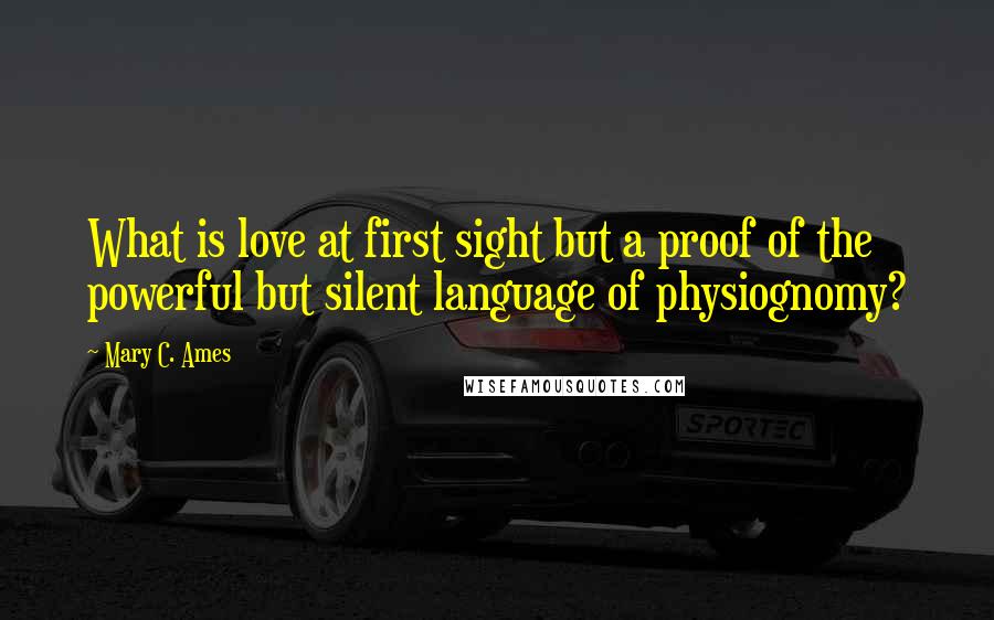 Mary C. Ames Quotes: What is love at first sight but a proof of the powerful but silent language of physiognomy?