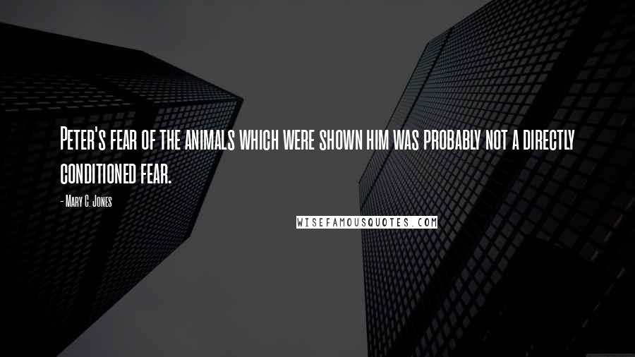 Mary C. Jones Quotes: Peter's fear of the animals which were shown him was probably not a directly conditioned fear.