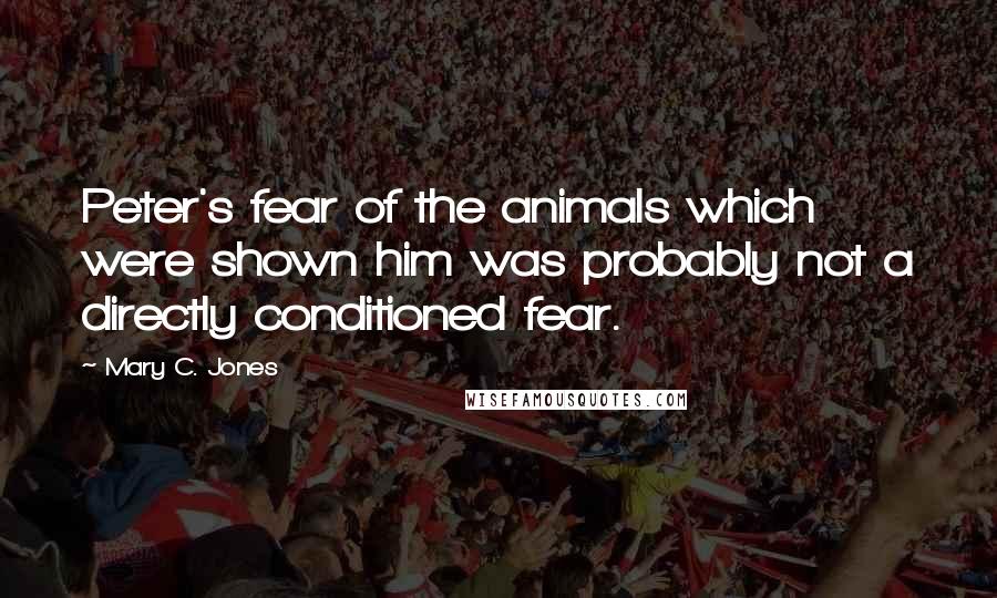 Mary C. Jones Quotes: Peter's fear of the animals which were shown him was probably not a directly conditioned fear.