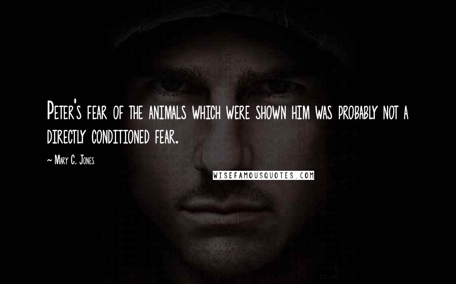 Mary C. Jones Quotes: Peter's fear of the animals which were shown him was probably not a directly conditioned fear.