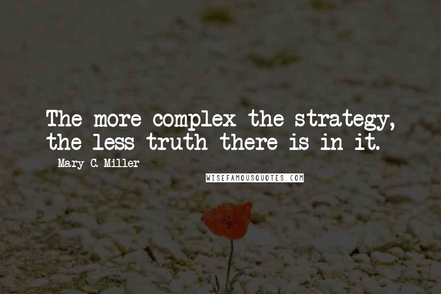 Mary C. Miller Quotes: The more complex the strategy, the less truth there is in it.