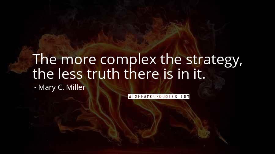 Mary C. Miller Quotes: The more complex the strategy, the less truth there is in it.