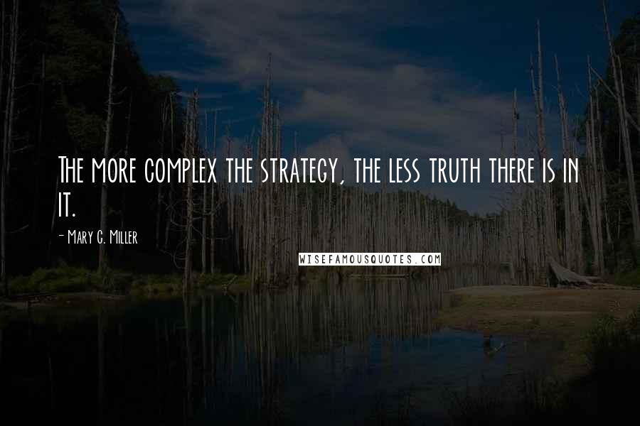 Mary C. Miller Quotes: The more complex the strategy, the less truth there is in it.