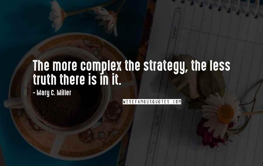 Mary C. Miller Quotes: The more complex the strategy, the less truth there is in it.