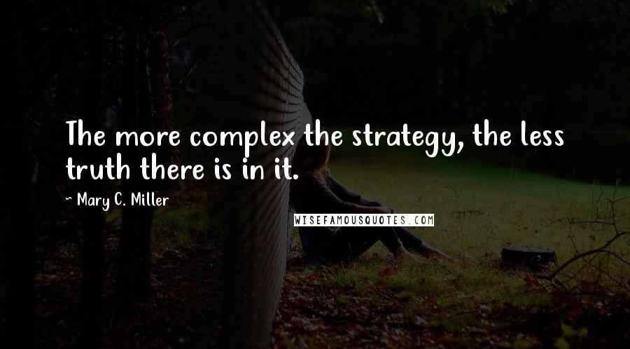 Mary C. Miller Quotes: The more complex the strategy, the less truth there is in it.