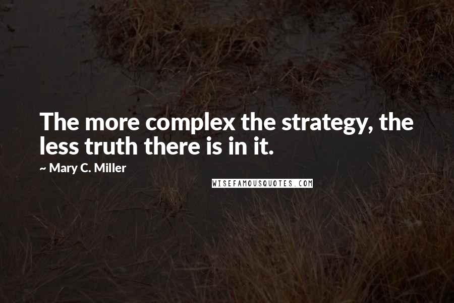 Mary C. Miller Quotes: The more complex the strategy, the less truth there is in it.