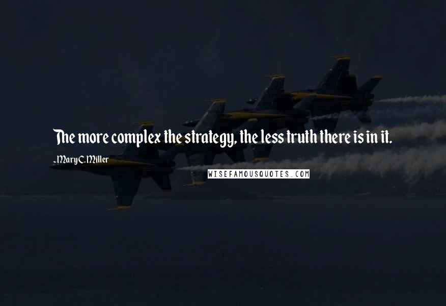 Mary C. Miller Quotes: The more complex the strategy, the less truth there is in it.